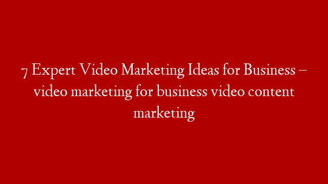 7 Expert Video Marketing Ideas for Business – video marketing for business video content marketing