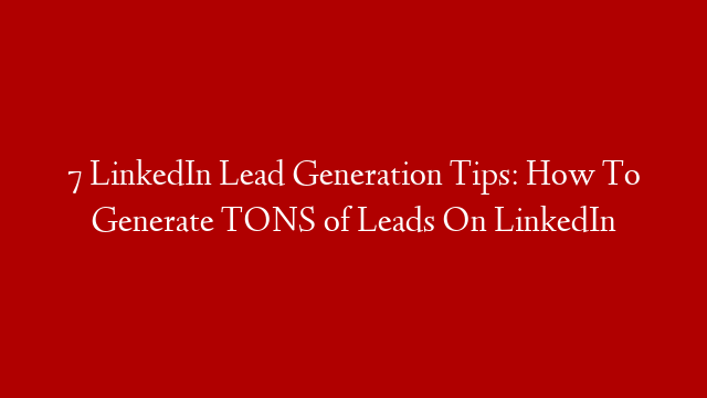 7 LinkedIn Lead Generation Tips: How To Generate TONS of Leads On LinkedIn