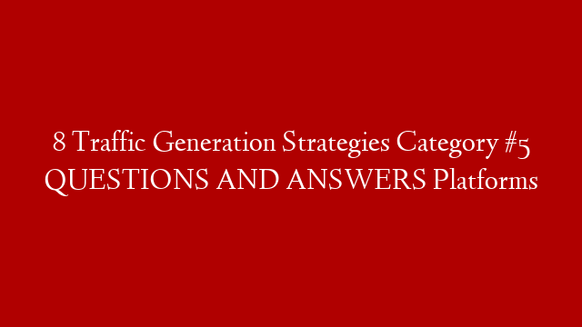 8  Traffic Generation Strategies Category #5 QUESTIONS AND ANSWERS Platforms
