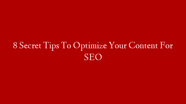 8 Secret Tips To Optimize Your Content For SEO