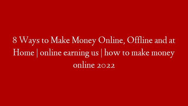 8 Ways to Make Money Online, Offline and at Home | online earning us | how to make money online 2022