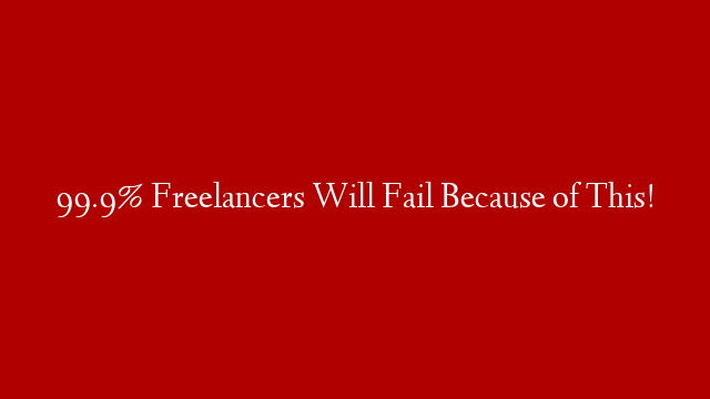 99.9% Freelancers Will Fail Because of This!