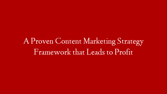A Proven Content Marketing Strategy Framework that Leads to Profit