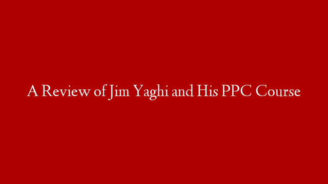 A Review of Jim Yaghi and His PPC Course