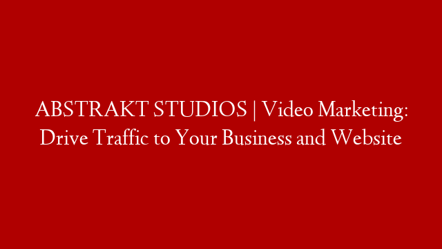 ABSTRAKT STUDIOS | Video Marketing: Drive Traffic to Your Business and Website