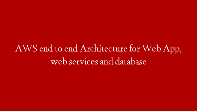 AWS end to end Architecture for Web App, web services and database