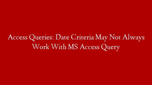 Access Queries: Date Criteria May Not Always Work With MS Access Query