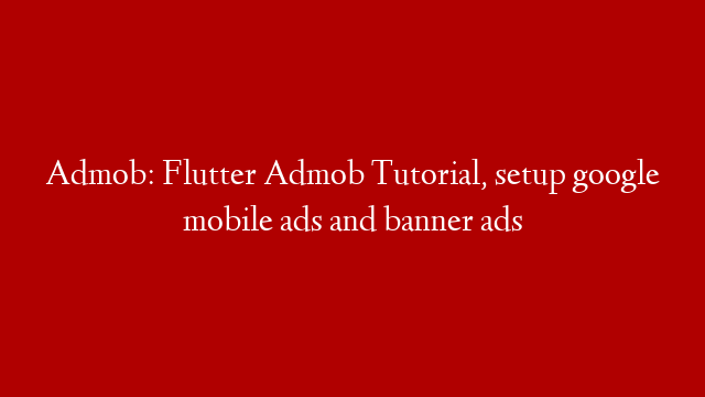 Admob: Flutter Admob Tutorial, setup google mobile ads and banner ads