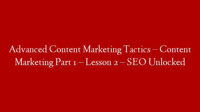 Advanced Content Marketing Tactics – Content Marketing Part 1 – Lesson 2 – SEO Unlocked