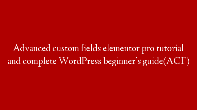 Advanced custom fields elementor pro tutorial and complete WordPress beginner's guide(ACF)
