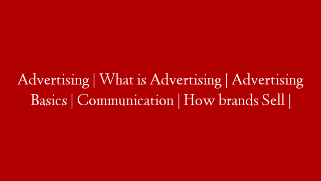 Advertising | What is Advertising | Advertising Basics | Communication | How brands Sell |