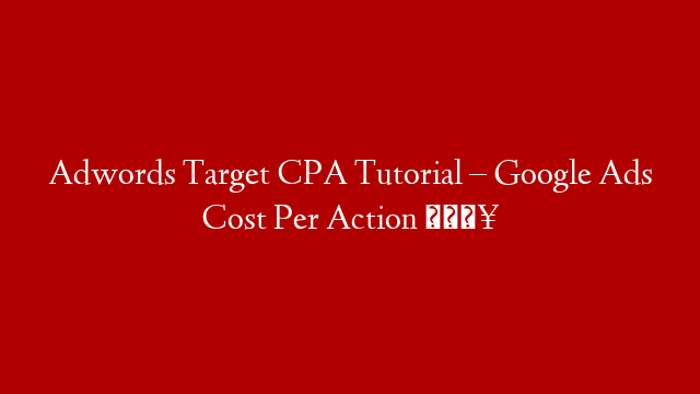 Adwords Target CPA Tutorial – Google Ads Cost Per Action 🔥