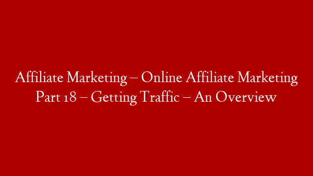 Affiliate Marketing – Online Affiliate Marketing Part 18 – Getting Traffic – An Overview