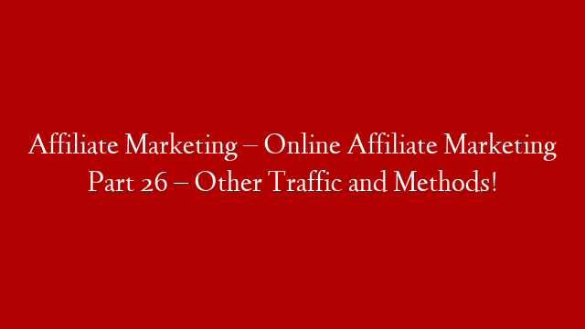 Affiliate Marketing – Online Affiliate Marketing Part 26 – Other Traffic and Methods!