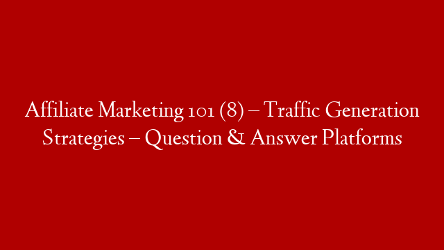 Affiliate Marketing 101 (8) – Traffic Generation Strategies – Question & Answer Platforms