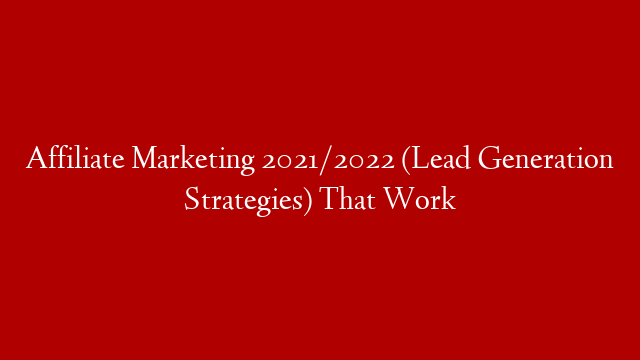 Affiliate Marketing 2021/2022 (Lead Generation Strategies) That Work