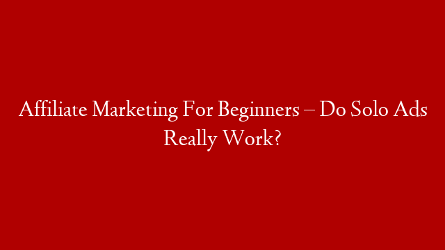 Affiliate Marketing For Beginners –  Do Solo Ads Really Work?