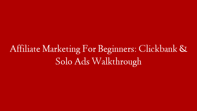 Affiliate Marketing For Beginners: Clickbank & Solo Ads Walkthrough