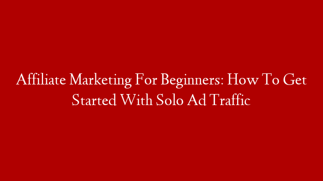Affiliate Marketing For Beginners: How To Get Started With Solo Ad Traffic