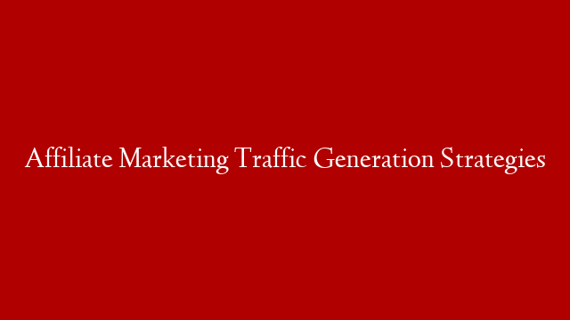 Affiliate Marketing Traffic Generation Strategies