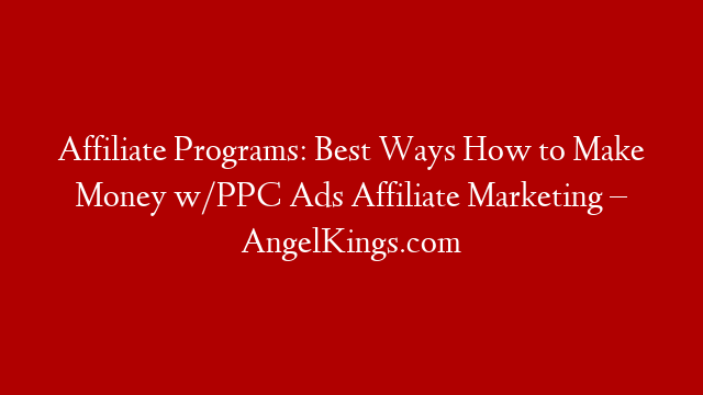 Affiliate Programs: Best Ways How to Make Money w/PPC Ads Affiliate Marketing – AngelKings.com