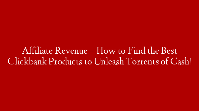Affiliate Revenue – How to Find the Best Clickbank Products to Unleash Torrents of Cash!