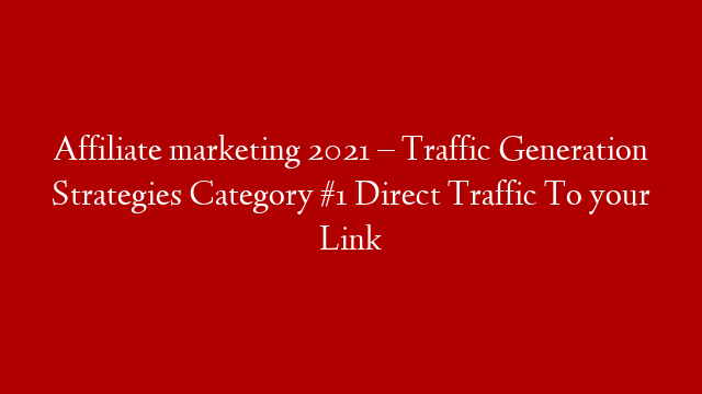 Affiliate marketing 2021 –  Traffic Generation Strategies Category #1 Direct Traffic To your Link