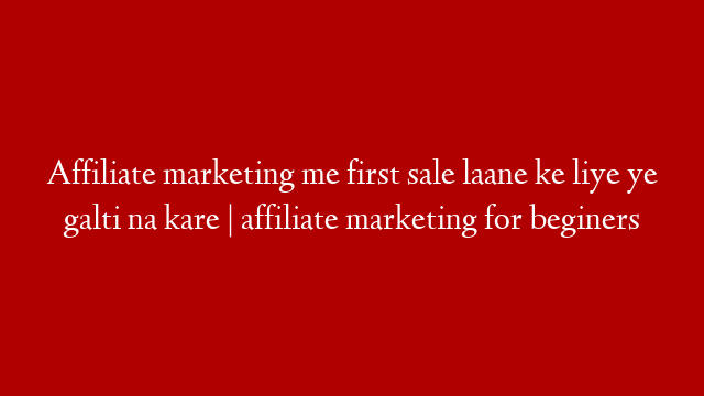 Affiliate marketing me first sale laane ke liye ye galti na kare  | affiliate marketing for beginers
