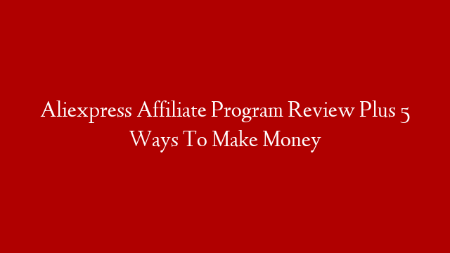 Aliexpress Affiliate Program Review Plus 5 Ways To Make Money
