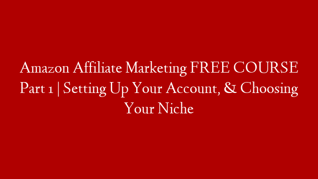 Amazon Affiliate Marketing FREE COURSE Part 1 | Setting Up Your Account, & Choosing Your Niche