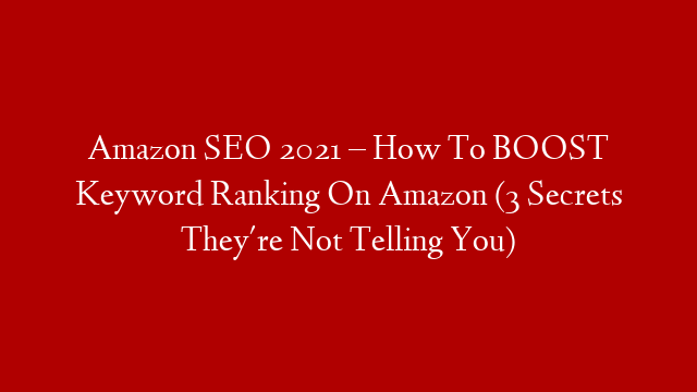 Amazon SEO 2021 – How To BOOST Keyword Ranking On Amazon (3 Secrets They're Not Telling You)
