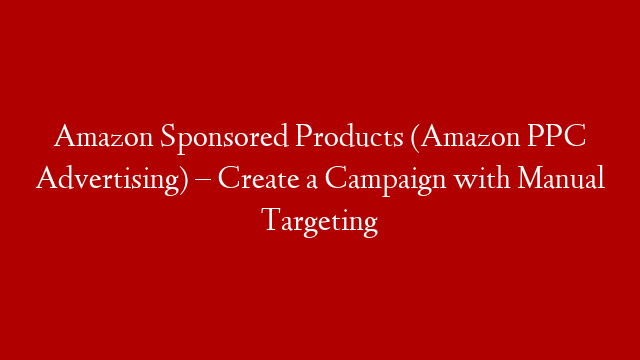 Amazon Sponsored Products (Amazon PPC Advertising) – Create a Campaign with Manual Targeting