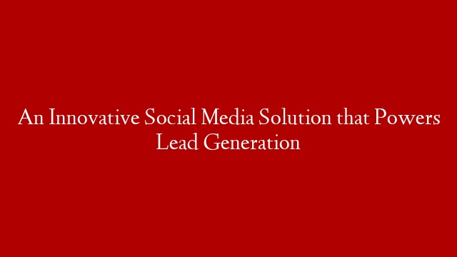 An Innovative Social Media Solution that Powers Lead Generation