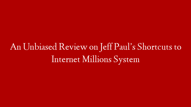 An Unbiased Review on Jeff Paul’s Shortcuts to Internet Millions System