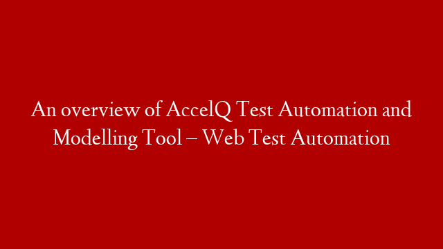 An overview of AccelQ Test Automation and Modelling Tool – Web Test Automation