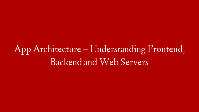 App Architecture – Understanding Frontend, Backend and Web Servers