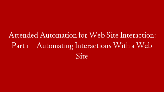 Attended Automation for Web Site Interaction: Part 1 – Automating Interactions With a Web Site