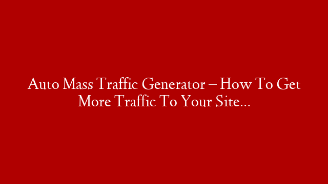 Auto Mass Traffic Generator – How To Get More Traffic To Your Site…