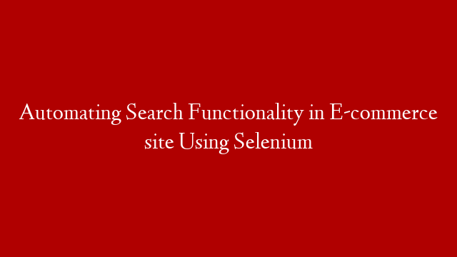 Automating Search Functionality in E-commerce site Using Selenium