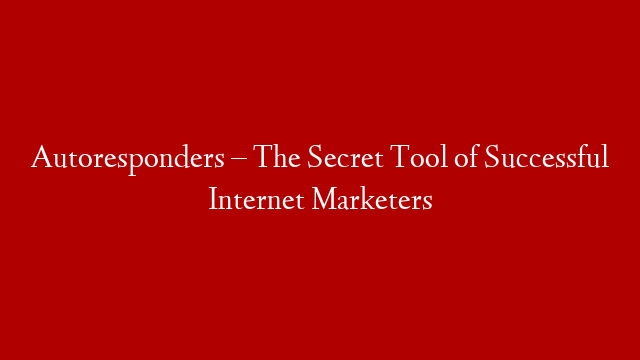 Autoresponders – The Secret Tool of Successful Internet Marketers