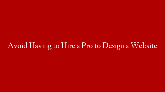 Avoid Having to Hire a Pro to Design a Website