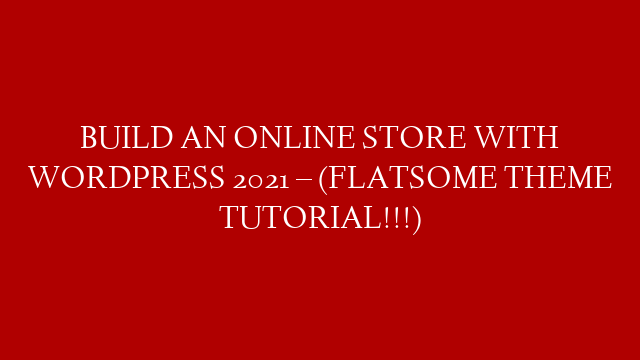 BUILD AN ONLINE STORE WITH WORDPRESS 2021 – (FLATSOME THEME TUTORIAL!!!)