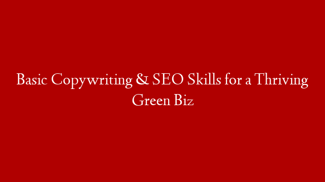 Basic Copywriting & SEO Skills for a Thriving Green Biz