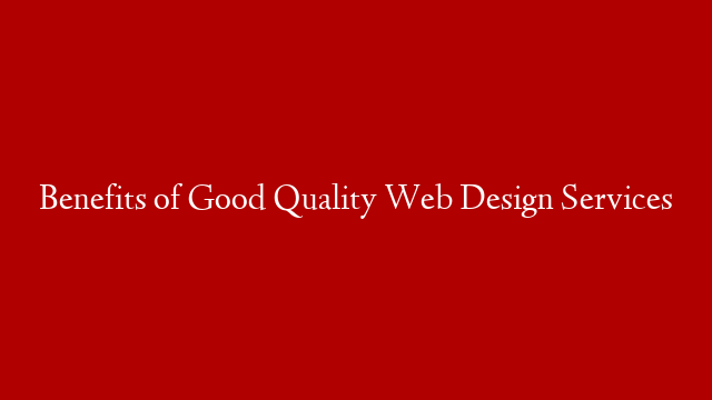 Benefits of Good Quality Web Design Services