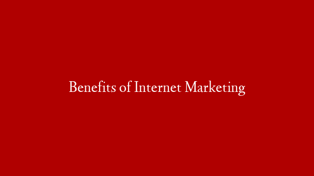 Benefits of Internet Marketing