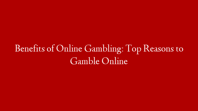 Benefits of Online Gambling: Top Reasons to Gamble Online