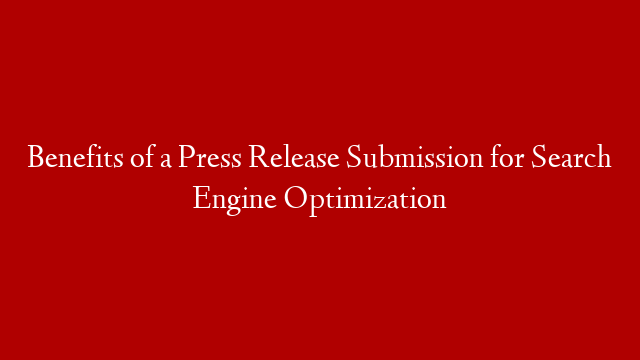Benefits of a Press Release Submission for Search Engine Optimization