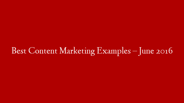 Best Content Marketing Examples – June 2016