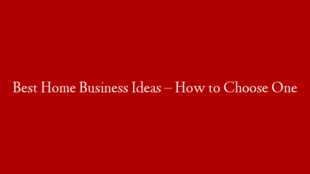 Best Home Business Ideas – How to Choose One