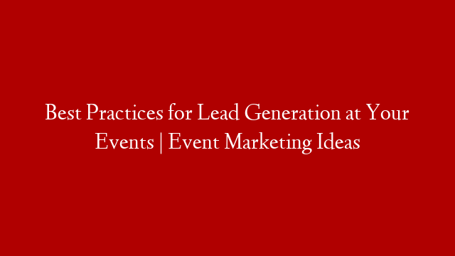 Best Practices for Lead Generation at Your Events | Event Marketing Ideas